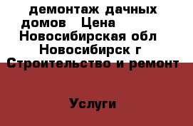 демонтаж дачных домов › Цена ­ 3 000 - Новосибирская обл., Новосибирск г. Строительство и ремонт » Услуги   . Новосибирская обл.,Новосибирск г.